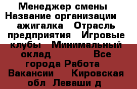 Менеджер смены › Название организации ­ Zажигалка › Отрасль предприятия ­ Игровые клубы › Минимальный оклад ­ 45 000 - Все города Работа » Вакансии   . Кировская обл.,Леваши д.